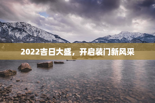 2022吉日大盛，开启装门新风采第1张-八字查询