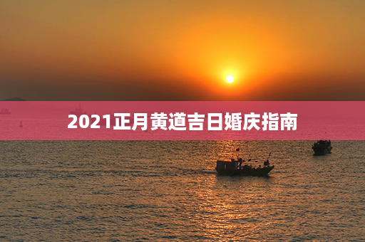 2021正月黄道吉日婚庆指南第1张-八字查询