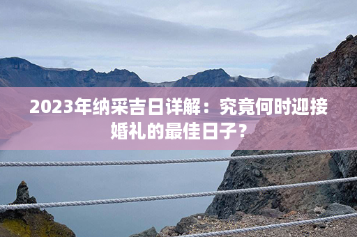 2023年纳采吉日详解：究竟何时迎接婚礼的最佳日子？第1张-八字查询