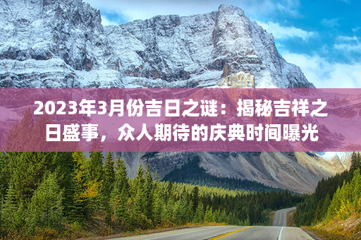 2023年3月份吉日之谜：揭秘吉祥之日盛事，众人期待的庆典时间曝光第1张-八字查询