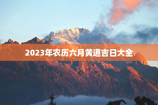 2023年农历六月黄道吉日大全第1张-八字查询