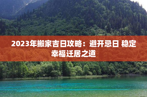 2023年搬家吉日攻略：避开忌日 稳定幸福迁居之道第1张-八字查询