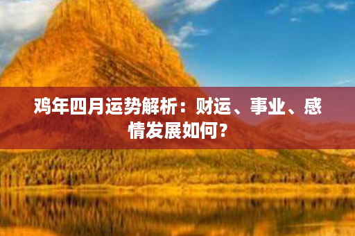 鸡年四月运势解析：财运、事业、感情发展如何？第1张-八字查询