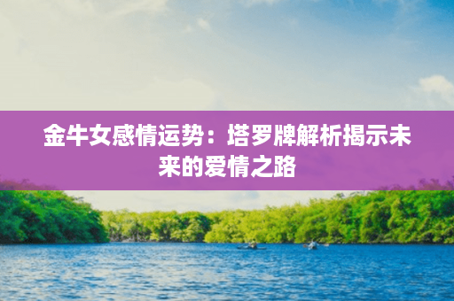 金牛女感情运势：塔罗牌解析揭示未来的爱情之路第1张-八字查询