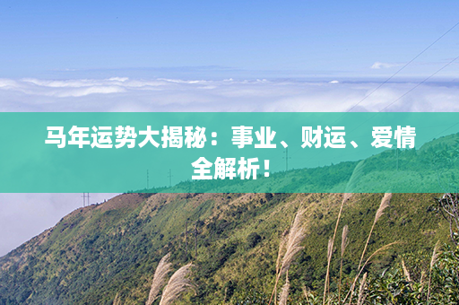 马年运势大揭秘：事业、财运、爱情全解析！第1张-八字查询