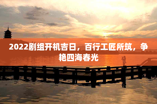 2022剧组开机吉日，百行工匠所筑，争艳四海春光第1张-八字查询