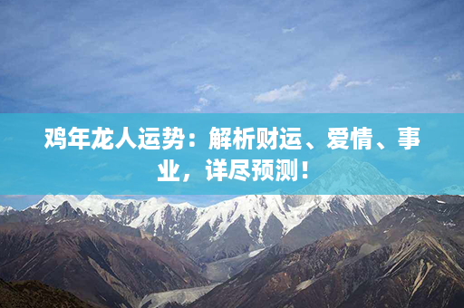 鸡年龙人运势：解析财运、爱情、事业，详尽预测！第1张-八字查询