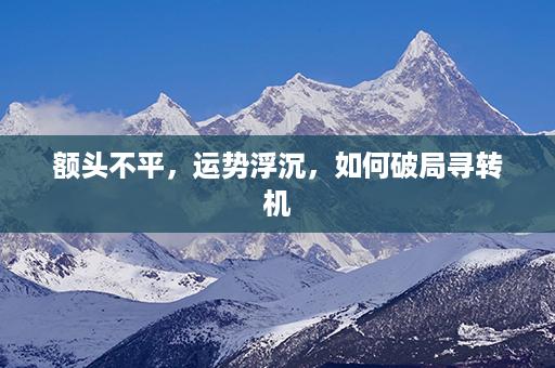 额头不平，运势浮沉，如何破局寻转机第1张-八字查询