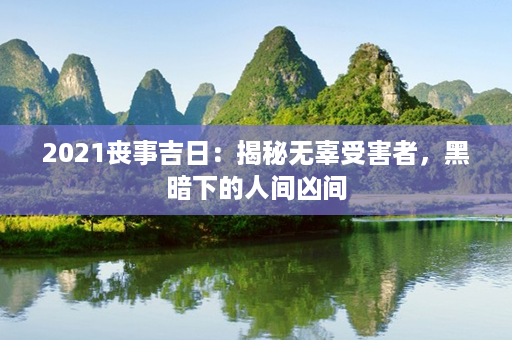 2021丧事吉日：揭秘无辜受害者，黑暗下的人间凶间第1张-八字查询