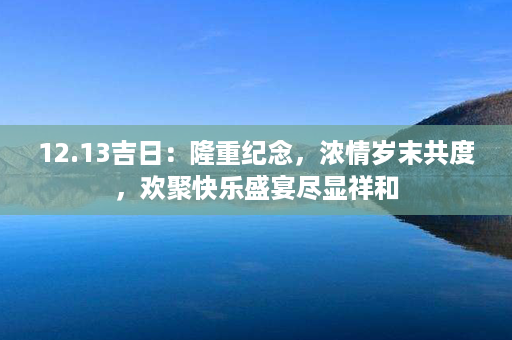 12.13吉日：隆重纪念，浓情岁末共度，欢聚快乐盛宴尽显祥和第1张-八字查询