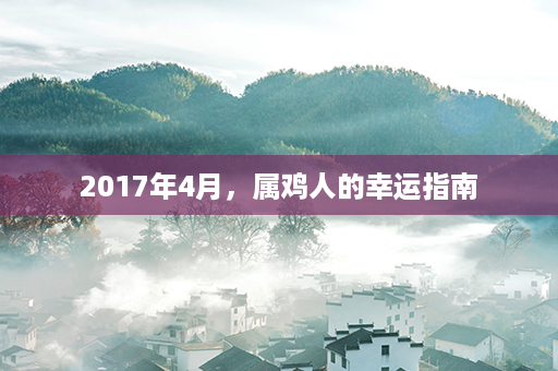 2017年4月，属鸡人的幸运指南第1张-八字查询