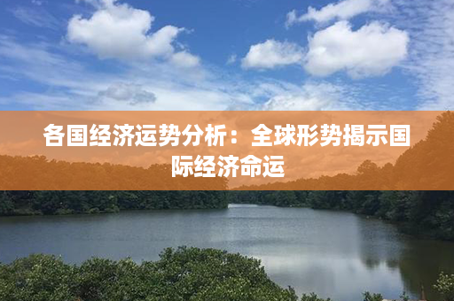 各国经济运势分析：全球形势揭示国际经济命运第1张-八字查询