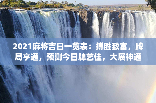 2021麻将吉日一览表：搏胜致富，牌局亨通，预测今日牌艺佳，大展神通！第1张-八字查询