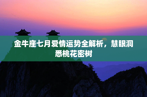 金牛座七月爱情运势全解析，慧眼洞悉桃花密树第1张-八字查询