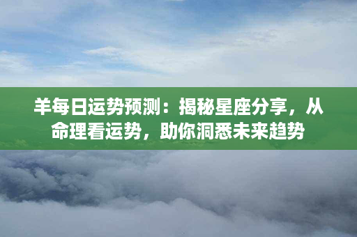 羊每日运势预测：揭秘星座分享，从命理看运势，助你洞悉未来趋势第1张-八字查询