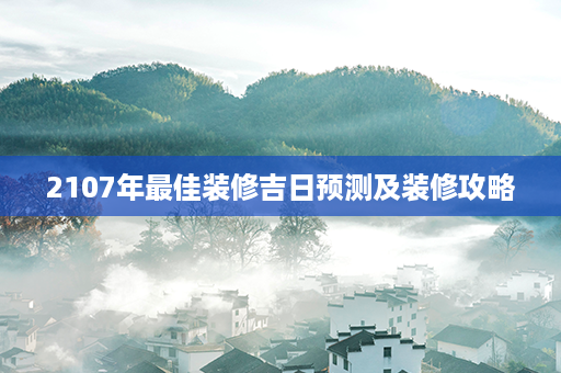 2107年最佳装修吉日预测及装修攻略第1张-八字查询