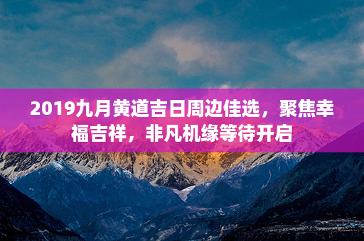 2019九月黄道吉日周边佳选，聚焦幸福吉祥，非凡机缘等待开启第1张-八字查询