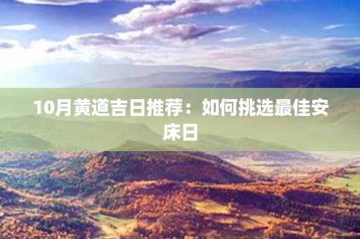 10月黄道吉日推荐：如何挑选最佳安床日第1张-八字查询