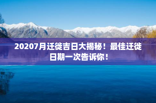 20207月迁徙吉日大揭秘！最佳迁徙日期一次告诉你！第1张-八字查询