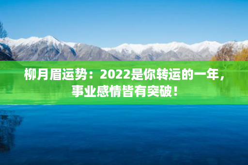 柳月眉运势：2022是你转运的一年，事业感情皆有突破！第1张-八字查询