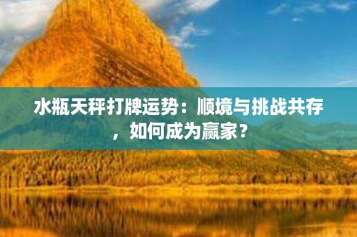 水瓶天秤打牌运势：顺境与挑战共存，如何成为赢家？第1张-八字查询