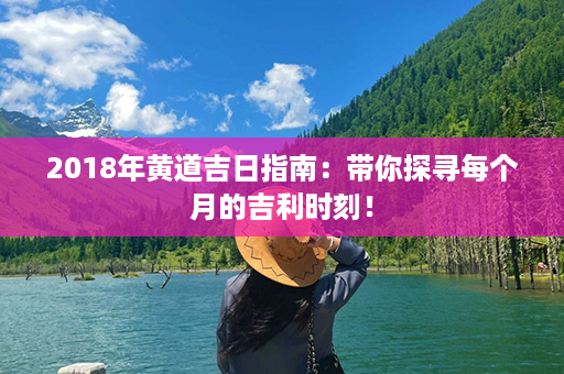 2018年黄道吉日指南：带你探寻每个月的吉利时刻！第1张-八字查询