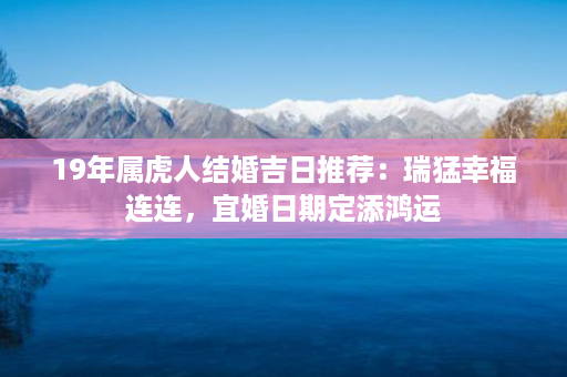 19年属虎人结婚吉日推荐：瑞猛幸福连连，宜婚日期定添鸿运第1张-八字查询