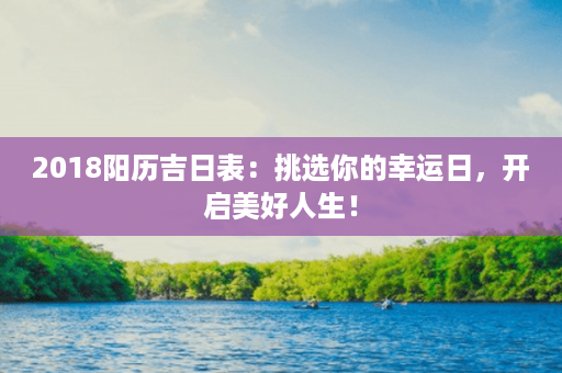 2018阳历吉日表：挑选你的幸运日，开启美好人生！第1张-八字查询