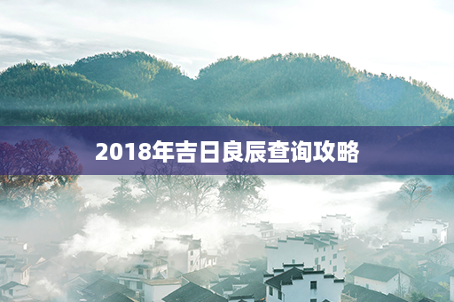 2018年吉日良辰查询攻略第1张-八字查询