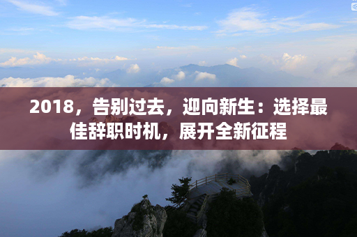 2018，告别过去，迎向新生：选择最佳辞职时机，展开全新征程第1张-八字查询