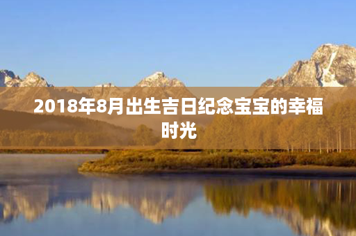 2018年8月出生吉日纪念宝宝的幸福时光第1张-八字查询