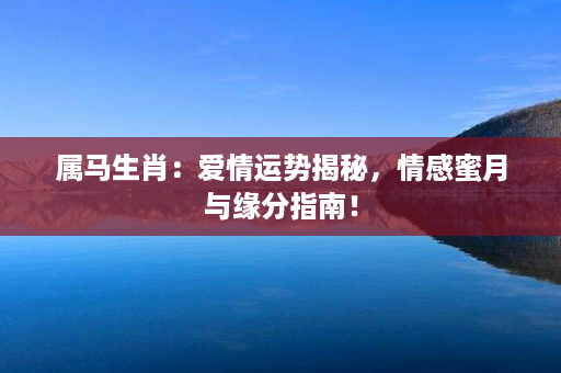 属马生肖：爱情运势揭秘，情感蜜月与缘分指南！第1张-八字查询