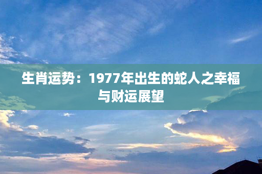 生肖运势：1977年出生的蛇人之幸福与财运展望第1张-八字查询