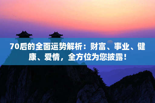 70后的全面运势解析：财富、事业、健康、爱情，全方位为您披露！第1张-八字查询