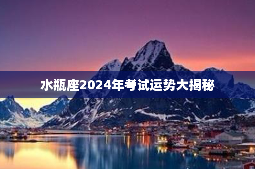 水瓶座2024年考试运势大揭秘第1张-八字查询