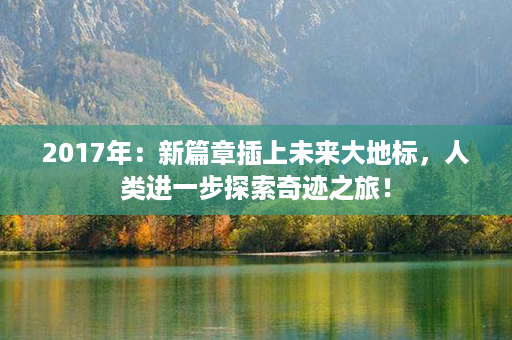 2017年：新篇章插上未来大地标，人类进一步探索奇迹之旅！第1张-八字查询