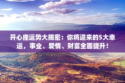 开心座运势大揭密：你将迎来的5大幸运，事业、爱情、财富全面提升！第1张-八字查询