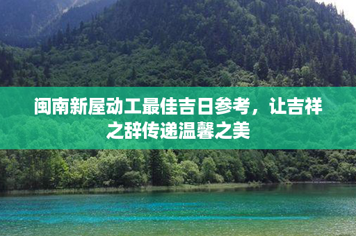 闽南新屋动工最佳吉日参考，让吉祥之辞传递温馨之美第1张-八字查询