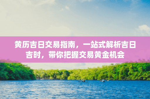 黄历吉日交易指南，一站式解析吉日吉时，带你把握交易黄金机会第1张-八字查询