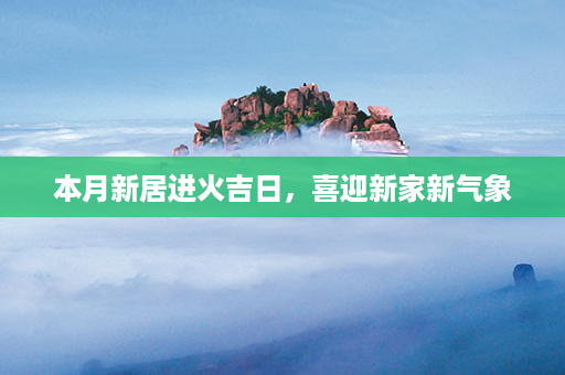 本月新居进火吉日，喜迎新家新气象第1张-八字查询