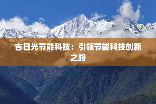 吉日光节能科技：引领节能科技创新之路第1张-八字查询