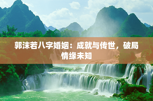 郭沫若八字婚姻：成就与传世，破局情缘未知第1张-八字查询