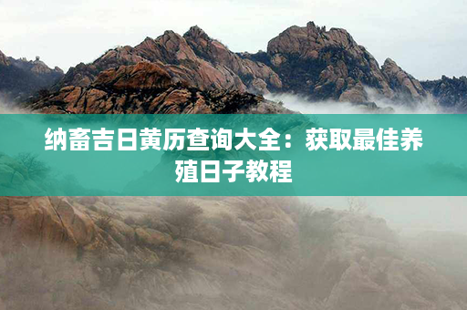 纳畜吉日黄历查询大全：获取最佳养殖日子教程第1张-八字查询