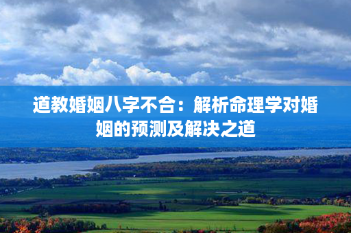 道教婚姻八字不合：解析命理学对婚姻的预测及解决之道第1张-八字查询