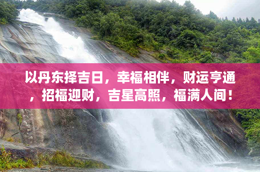 以丹东择吉日，幸福相伴，财运亨通，招福迎财，吉星高照，福满人间！第1张-八字查询