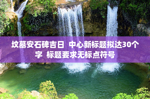 坟墓安石碑吉日  中心新标题拟达30个字  标题要求无标点符号第1张-八字查询