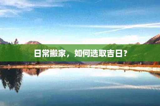 日常搬家，如何选取吉日？第1张-八字查询