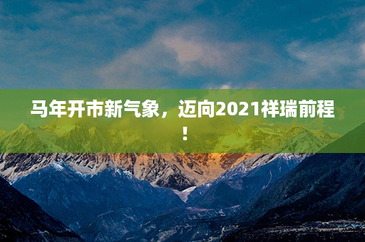 马年开市新气象，迈向2021祥瑞前程！第1张-八字查询