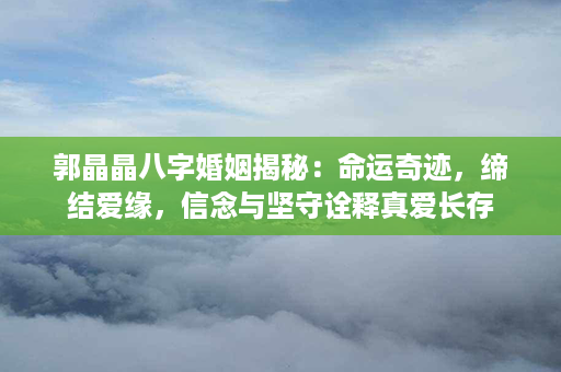 郭晶晶八字婚姻揭秘：命运奇迹，缔结爱缘，信念与坚守诠释真爱长存第1张-八字查询