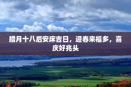 腊月十八后安床吉日，迎春来福多，喜庆好兆头第1张-八字查询